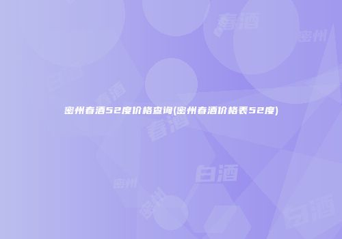 密州春酒52度价格查询(密州春酒价格表52度)