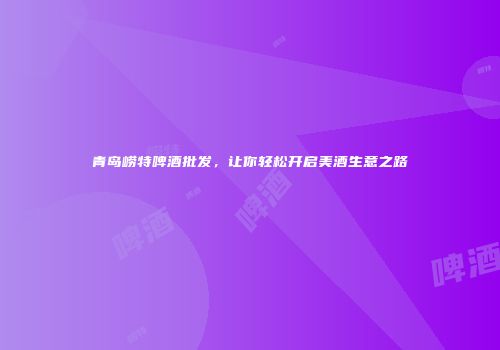青岛崂特啤酒批发，让你轻松开启美酒生意之路