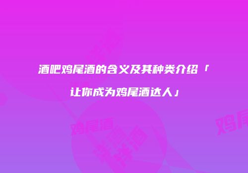 酒吧鸡尾酒的含义及其种类介绍「让你成为鸡尾酒达人」