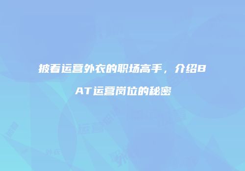 披着运营外衣的职场高手，介绍BAT运营岗位的秘密