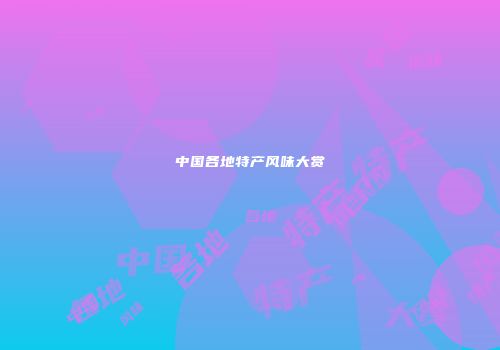 中国各地特产风味大赏