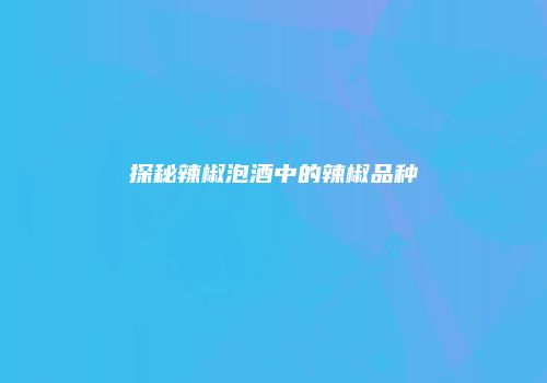 探秘辣椒泡酒中的辣椒品种