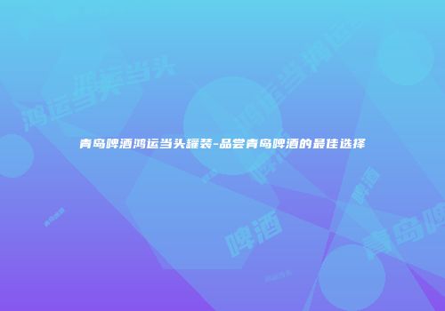 青岛啤酒鸿运当头罐装-品尝青岛啤酒的最佳选择