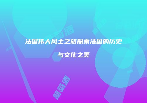 法国伟大风土之旅探索法国的历史与文化之美