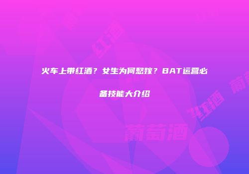 火车上带红酒？女生为何愁嫁？BAT运营必备技能大介绍