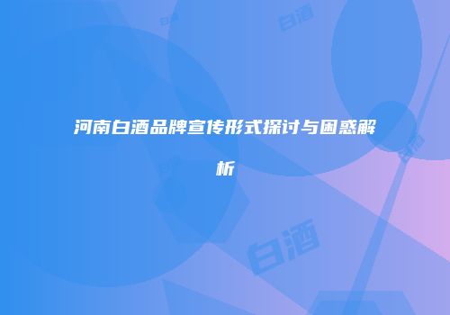 河南白酒品牌宣传形式探讨与困惑解析