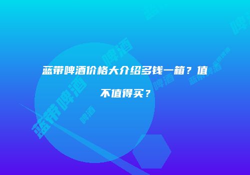 蓝带啤酒价格大介绍多钱一箱？值不值得买？