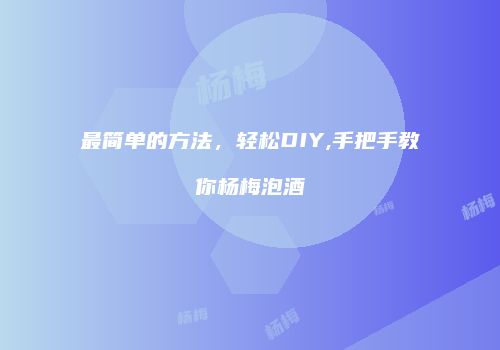 最简单的方法，轻松DIY,手把手教你杨梅泡酒