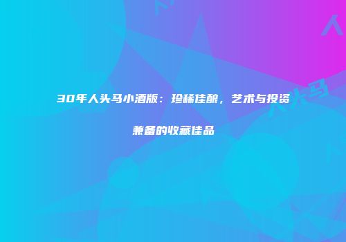 30年人头马小酒版：珍稀佳酿，艺术与投资兼备的收藏佳品