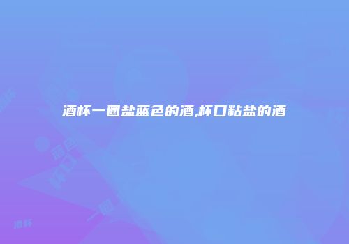 酒杯一圈盐蓝色的酒,杯口粘盐的酒