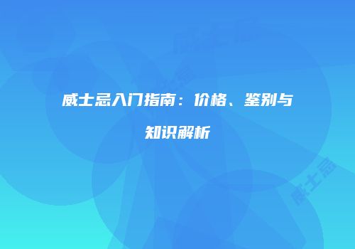 威士忌入门指南：价格、鉴别与知识解析