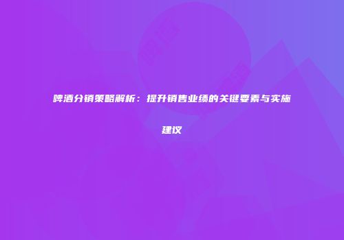 啤酒分销策略解析：提升销售业绩的关键要素与实施建议