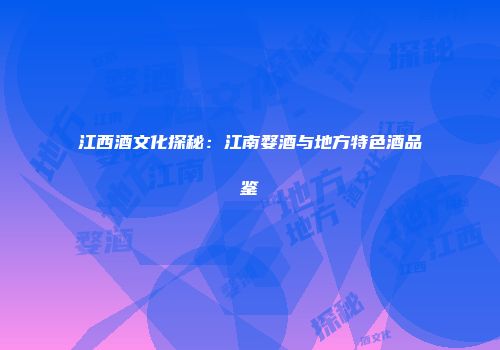 江西酒文化探秘：江南婺酒与地方特色酒品鉴
