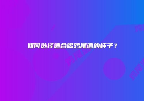 如何选择适合喝鸡尾酒的杯子？