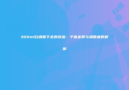 300ml白酒喝下去的反应：个体差异与酒精度数解析