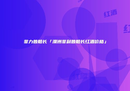 菲力普船长「澳洲菲利普船长红酒价格」