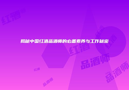 揭秘中国红酒品酒师的必备素养与工作秘密