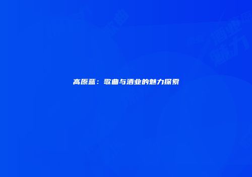 高原蓝：歌曲与酒业的魅力探索