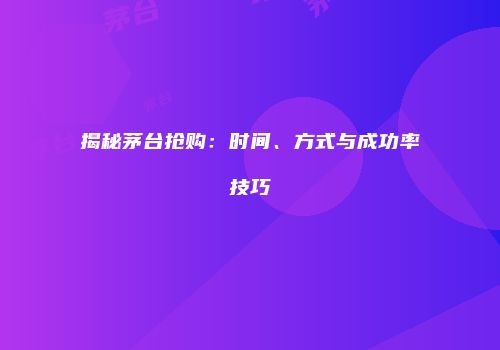 揭秘茅台抢购：时间、方式与成功率技巧