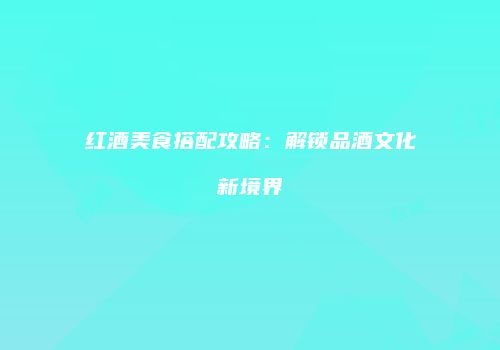 红酒美食搭配攻略：解锁品酒文化新境界