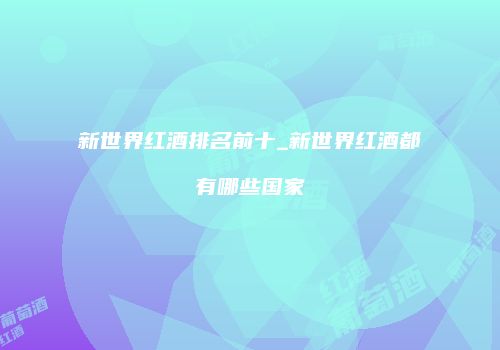 新世界红酒排名前十_新世界红酒都有哪些国家
