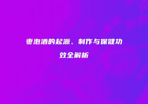 枣泡酒的起源、制作与保健功效全解析