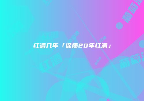 红酒几年「保质20年红酒」