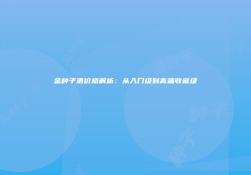 金种子酒价格解析：从入门级到高端收藏级