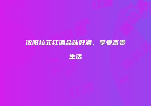 沈阳拉菲红酒品味好酒，享受高贵生活