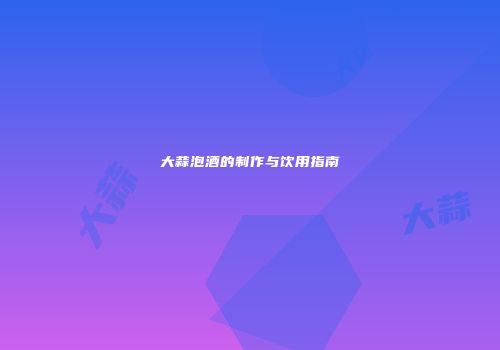 大蒜泡酒的制作与饮用指南