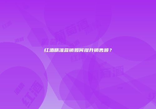 红酒精准营销如何提升销售额？