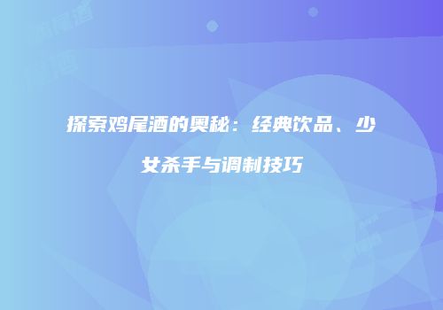 探索鸡尾酒的奥秘：经典饮品、少女杀手与调制技巧