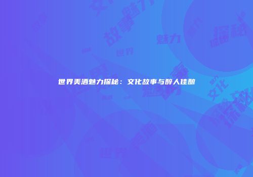世界美酒魅力探秘：文化故事与醉人佳酿