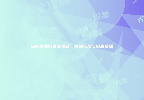 自制蒸酒设备全攻略：简易方法与设备搭建