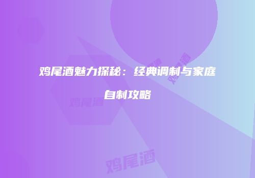 鸡尾酒魅力探秘：经典调制与家庭自制攻略