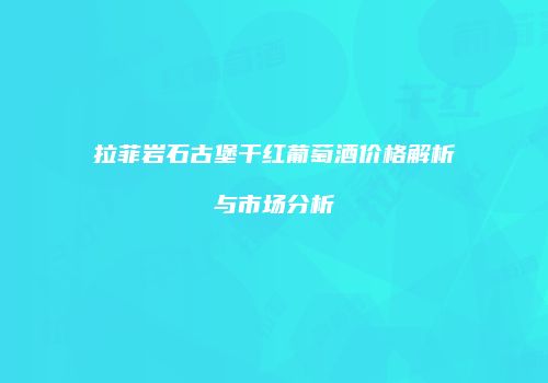 拉菲岩石古堡干红葡萄酒价格解析与市场分析