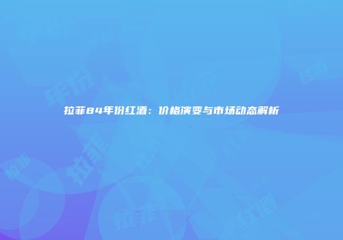 拉菲84年份红酒：价格演变与市场动态解析