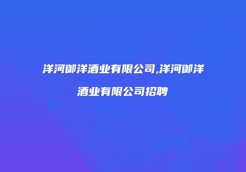 洋河御洋酒业有限公司,洋河御洋酒业有限公司招聘