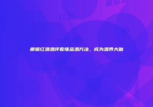 根据红酒酒评看懂品酒方法，成为酒界大咖
