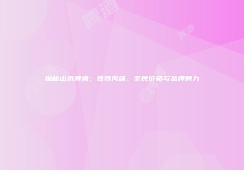 揭秘山水啤酒：独特风味、亲民价格与品牌魅力