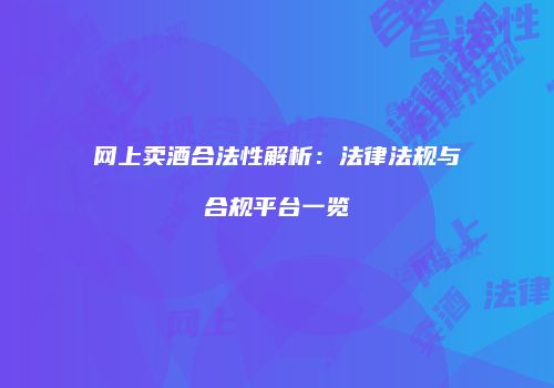 网上卖酒合法性解析：法律法规与合规平台一览