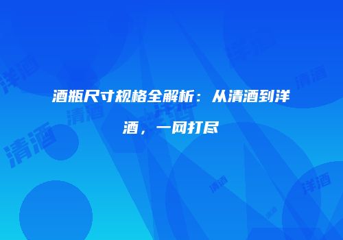 酒瓶尺寸规格全解析：从清酒到洋酒，一网打尽