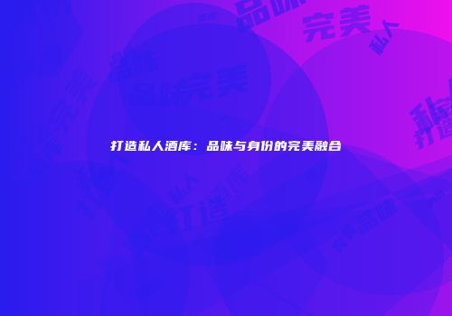 打造私人酒库：品味与身份的完美融合