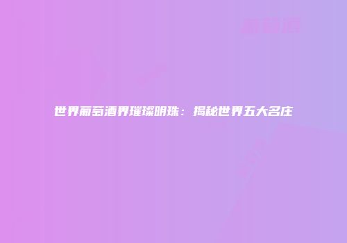 世界葡萄酒界璀璨明珠：揭秘世界五大名庄