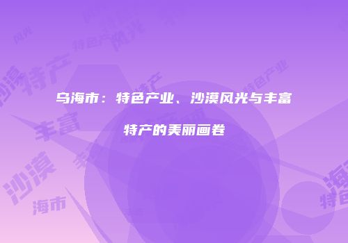 乌海市：特色产业、沙漠风光与丰富特产的美丽画卷