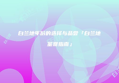 白兰地年份的选择与品尝「白兰地鉴赏指南」