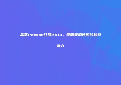 品鉴Pomise红酒2013，领略美酒佳酿的独特魅力
