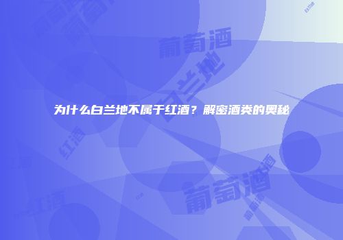 为什么白兰地不属于红酒？解密酒类的奥秘