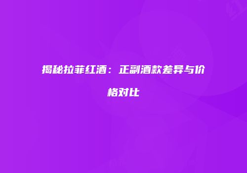 揭秘拉菲红酒：正副酒款差异与价格对比