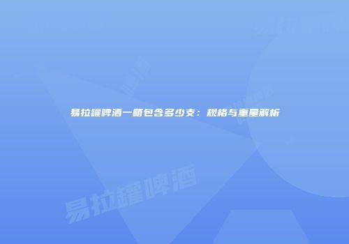 易拉罐啤酒一箱包含多少支：规格与重量解析